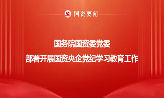 国务院国资委党委部署开展国资央企党纪学习教育工作